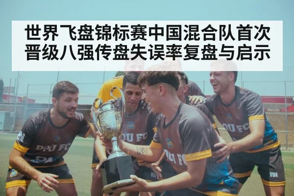 世界飞盘锦标赛中国混合队首次晋级八强传盘失误率复盘与启示