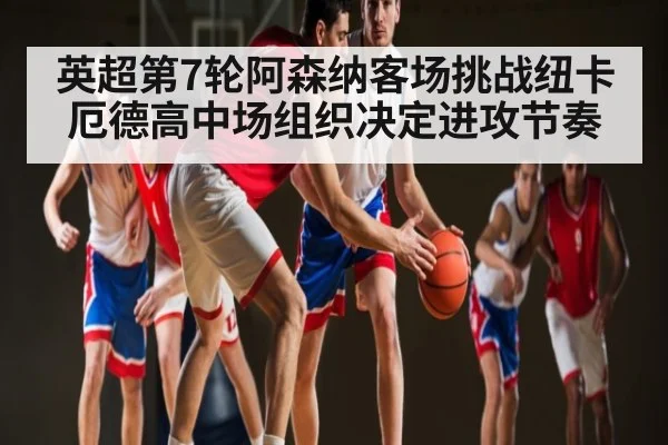 英超第7轮阿森纳客场挑战纽卡 厄德高中场组织决定进攻节奏